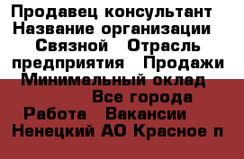 Продавец-консультант › Название организации ­ Связной › Отрасль предприятия ­ Продажи › Минимальный оклад ­ 27 000 - Все города Работа » Вакансии   . Ненецкий АО,Красное п.